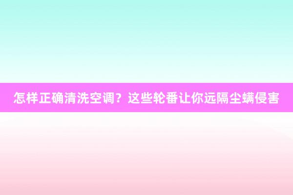 怎样正确清洗空调？这些轮番让你远隔尘螨侵害