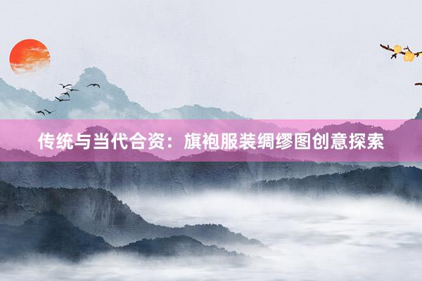 传统与当代合资：旗袍服装绸缪图创意探索