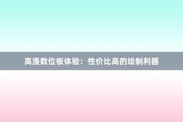 高漫数位板体验：性价比高的绘制利器